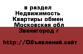  в раздел : Недвижимость » Квартиры обмен . Московская обл.,Звенигород г.